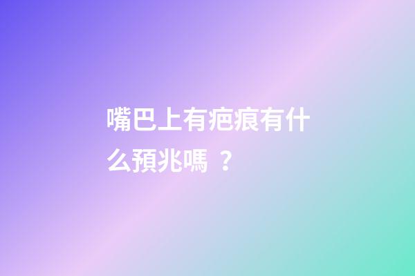 嘴巴上有疤痕有什么預兆嗎？